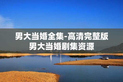 男大当婚全集-高清完整版男大当婚剧集资源
