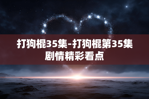 打狗棍35集-打狗棍第35集剧情精彩看点