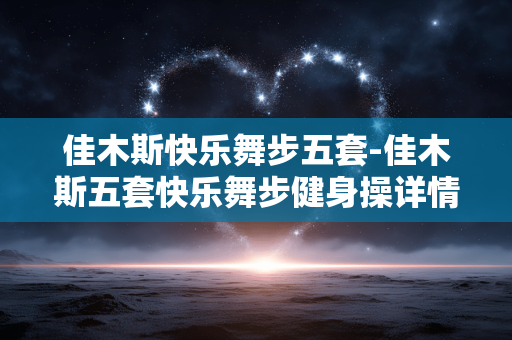 佳木斯快乐舞步五套-佳木斯五套快乐舞步健身操详情