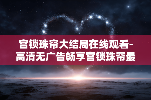 宫锁珠帘大结局在线观看-高清无广告畅享宫锁珠帘最终结局画面