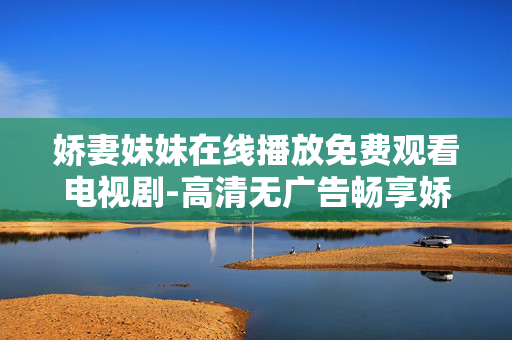 娇妻妹妹在线播放免费观看电视剧-高清无广告畅享娇妻妹妹剧集资源