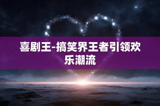 喜剧王-搞笑界王者引领欢乐潮流