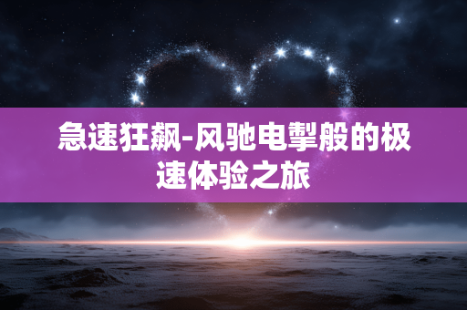 急速狂飙-风驰电掣般的极速体验之旅
