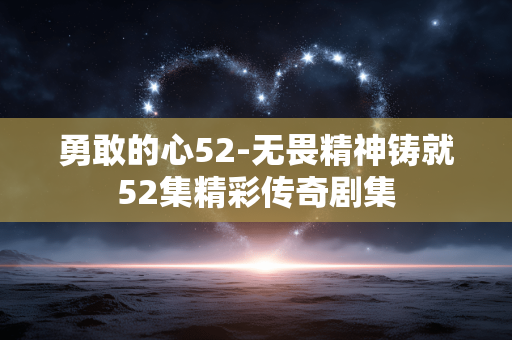 勇敢的心52-无畏精神铸就52集精彩传奇剧集