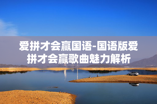 爱拼才会赢国语-国语版爱拼才会赢歌曲魅力解析