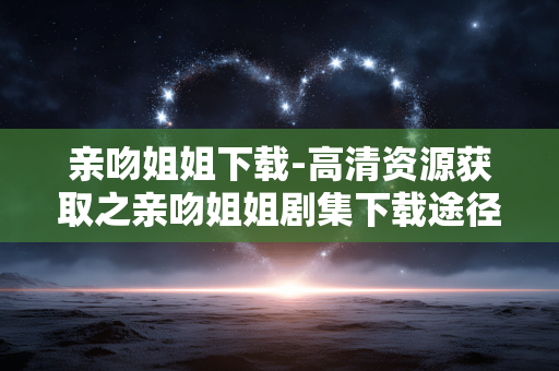 亲吻姐姐下载-高清资源获取之亲吻姐姐剧集下载途径