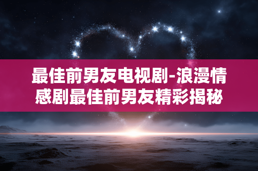 最佳前男友电视剧-浪漫情感剧最佳前男友精彩揭秘