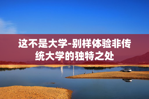 这不是大学-别样体验非传统大学的独特之处