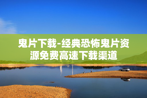 鬼片下载-经典恐怖鬼片资源免费高速下载渠道