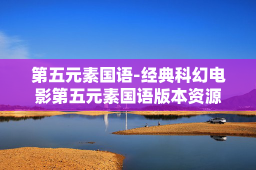 第五元素国语-经典科幻电影第五元素国语版本资源