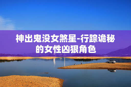 神出鬼没女煞星-行踪诡秘的女性凶狠角色