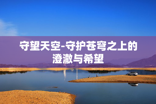 守望天空-守护苍穹之上的澄澈与希望