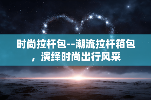 时尚拉杆包--潮流拉杆箱包,演绎时尚出行风采 时尚拉杆包--潮流拉杆箱包,演绎时尚出行风采