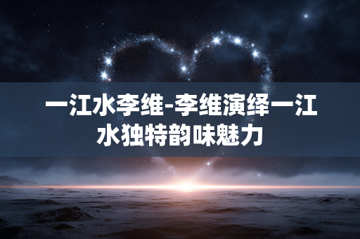 一江水李维-李维演绎一江水独特韵味魅力