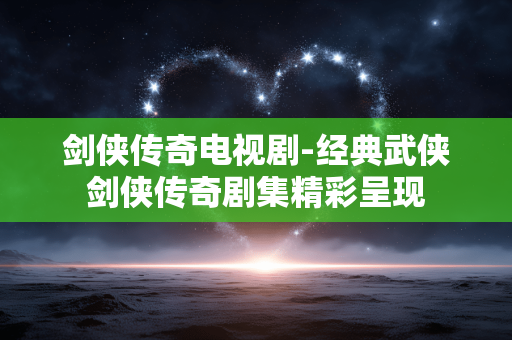 剑侠传奇电视剧-经典武侠剑侠传奇剧集精彩呈现