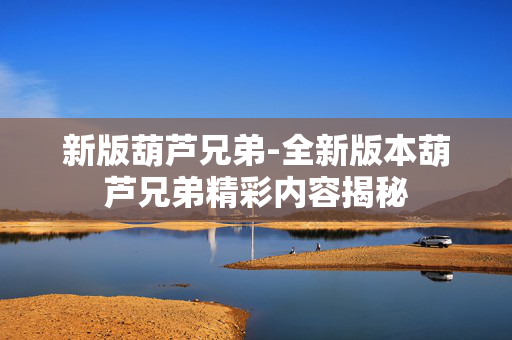 新版葫芦兄弟-全新版本葫芦兄弟精彩内容揭秘