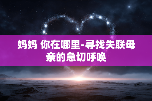 妈妈 你在哪里-寻找失联母亲的急切呼唤