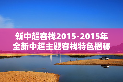 新中超客栈2015-2015年全新中超主题客栈特色揭秘