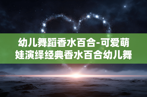 幼儿舞蹈香水百合-可爱萌娃演绎经典香水百合幼儿舞 幼儿舞蹈香水百合-可爱萌娃演绎经典香水百合幼儿舞