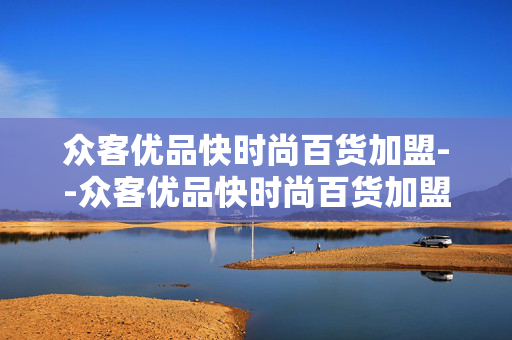 众客优品快时尚百货加盟--众客优品快时尚百货加盟全方位剖析