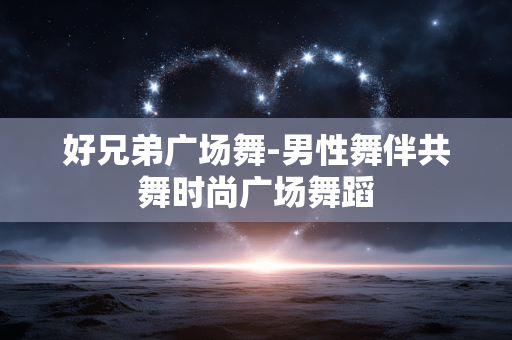 好兄弟广场舞-男性舞伴共舞时尚广场舞蹈