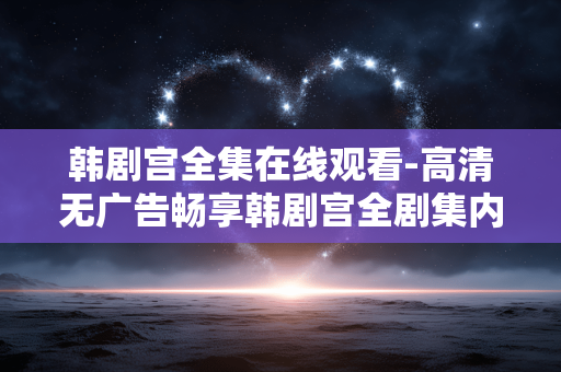 韩剧宫全集在线观看-高清无广告畅享韩剧宫全剧集内容