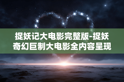 捉妖记大电影完整版-捉妖奇幻巨制大电影全内容呈现