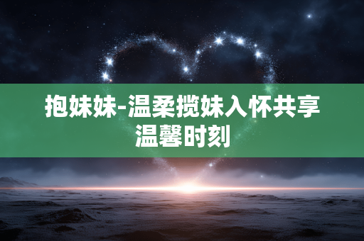 抱妹妹-温柔揽妹入怀共享温馨时刻