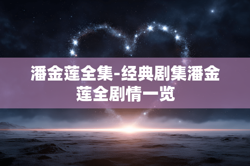 潘金莲全集-经典剧集潘金莲全剧情一览 潘金莲全集-经典剧集潘金莲全剧情一览