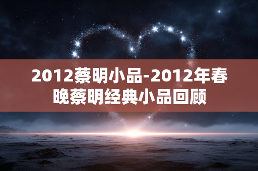 2012蔡明小品-2012年春晚蔡明经典小品回顾