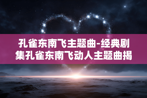 孔雀东南飞主题曲-经典剧集孔雀东南飞动人主题曲揭秘