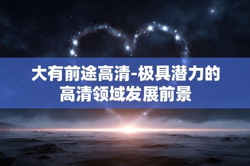 大有前途高清-极具潜力的高清领域发展前景