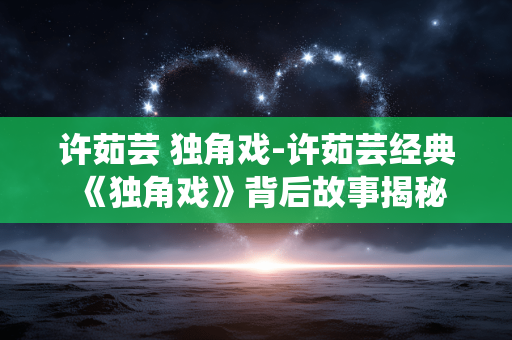 许茹芸 独角戏-许茹芸经典《独角戏》背后故事揭秘 许茹芸 独角戏-许茹芸经典《独角戏》背后故事揭秘