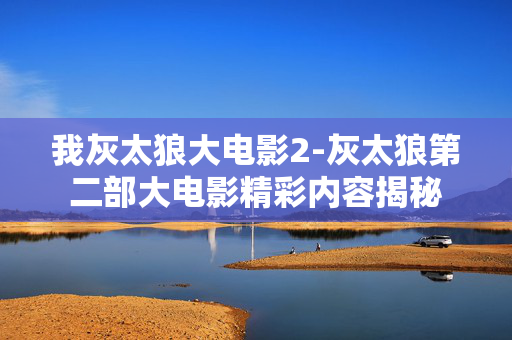 我灰太狼大电影2-灰太狼第二部大电影精彩内容揭秘 我灰太狼大电影2-灰太狼第二部大电影精彩内容揭秘