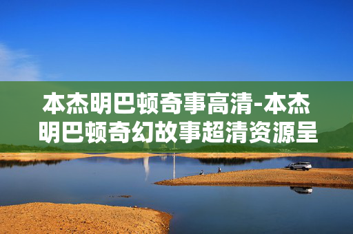 本杰明巴顿奇事高清-本杰明巴顿奇幻故事超清资源呈现
