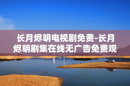 长月烬明电视剧免费-长月烬明剧集在线无广告免费观看 长月烬明电视剧免费-长月烬明剧集在线无广告免费观看