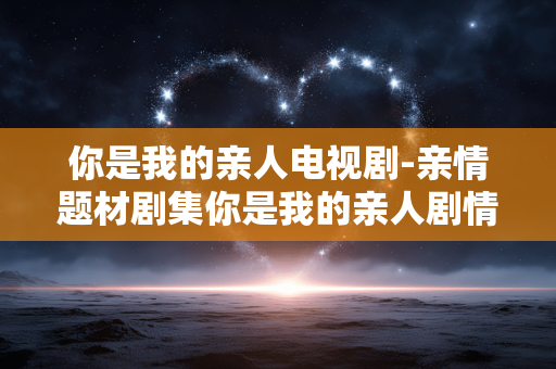 你是我的亲人电视剧-亲情题材剧集你是我的亲人剧情揭秘