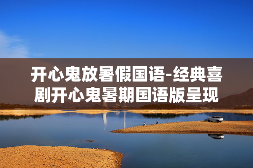 开心鬼放暑假国语-经典喜剧开心鬼暑期国语版呈现