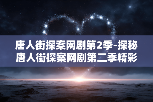 唐人街探案网剧第2季-探秘唐人街探案网剧第二季精彩看点