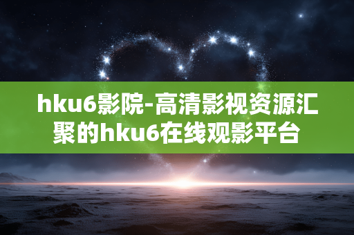 hku6影院-高清影视资源汇聚的hku6在线观影平台