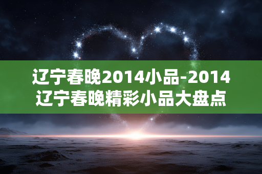 辽宁春晚2014小品-2014辽宁春晚精彩小品大盘点