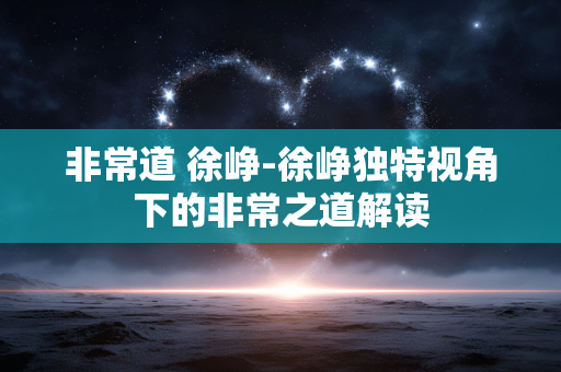 非常道 徐峥-徐峥独特视角下的非常之道解读