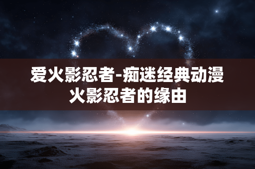 爱火影忍者-痴迷经典动漫火影忍者的缘由