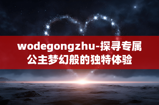 wodegongzhu-探寻专属公主梦幻般的独特体验 wodegongzhu-探寻专属公主梦幻般的独特体验