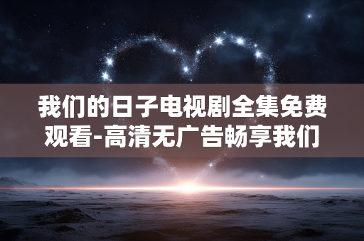 我们的日子电视剧全集免费观看-高清无广告畅享我们的日子全剧集