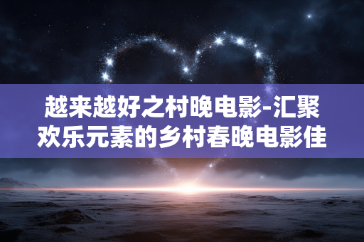 越来越好之村晚电影-汇聚欢乐元素的乡村春晚电影佳作