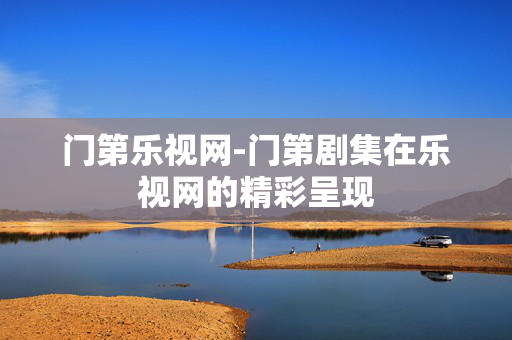 门第乐视网-门第剧集在乐视网的精彩呈现