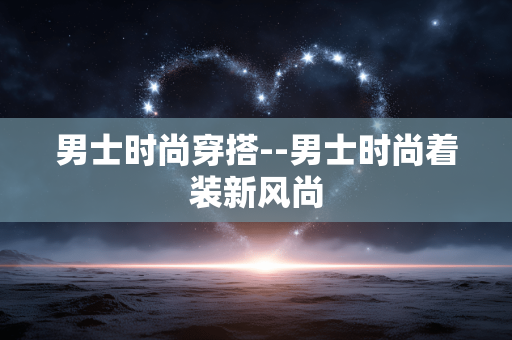 男士时尚穿搭--男士时尚着装新风尚