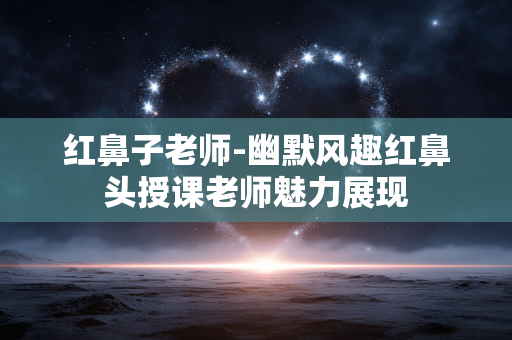 红鼻子老师-幽默风趣红鼻头授课老师魅力展现