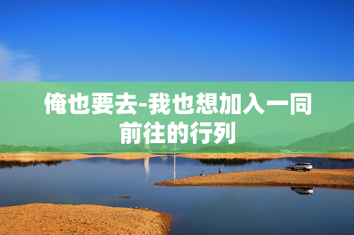 俺也要去-我也想加入一同前往的行列